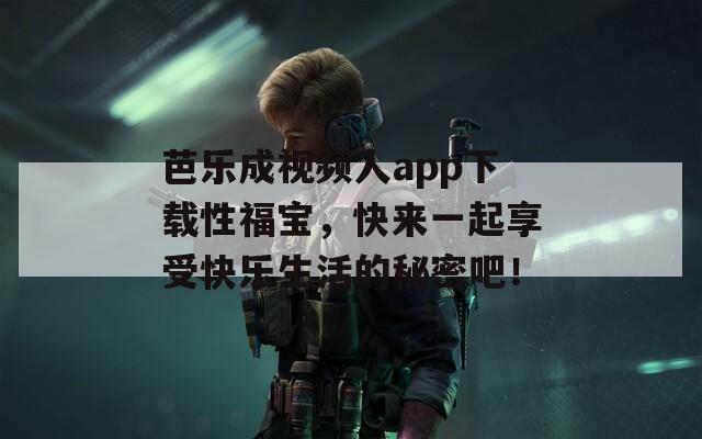 芭乐成视频人app下载性福宝，快来一起享受快乐生活的秘密吧！