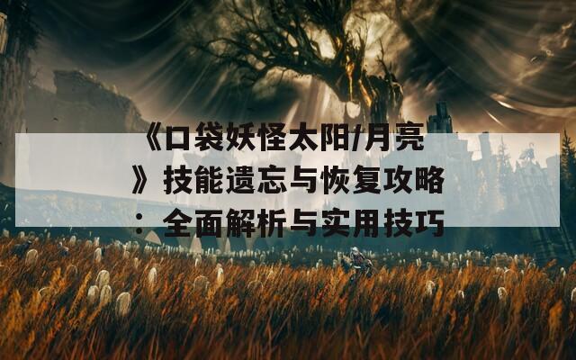 《口袋妖怪太阳/月亮》技能遗忘与恢复攻略：全面解析与实用技巧