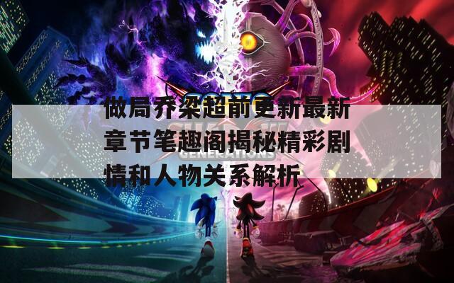 做局乔梁超前更新最新章节笔趣阁揭秘精彩剧情和人物关系解析