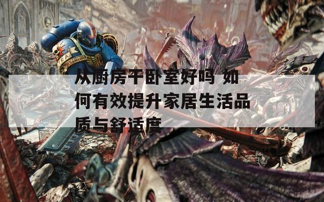 从厨房干卧室好吗 如何有效提升家居生活品质与舒适度