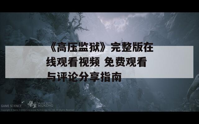 《高压监狱》完整版在线观看视频 免费观看与评论分享指南