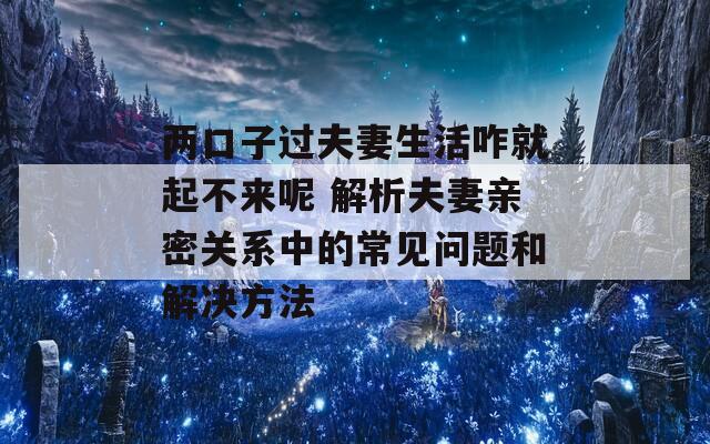 两口子过夫妻生活咋就起不来呢 解析夫妻亲密关系中的常见问题和解决方法