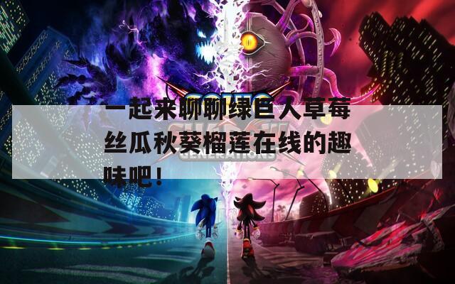 一起来聊聊绿巨人草莓丝瓜秋葵榴莲在线的趣味吧！