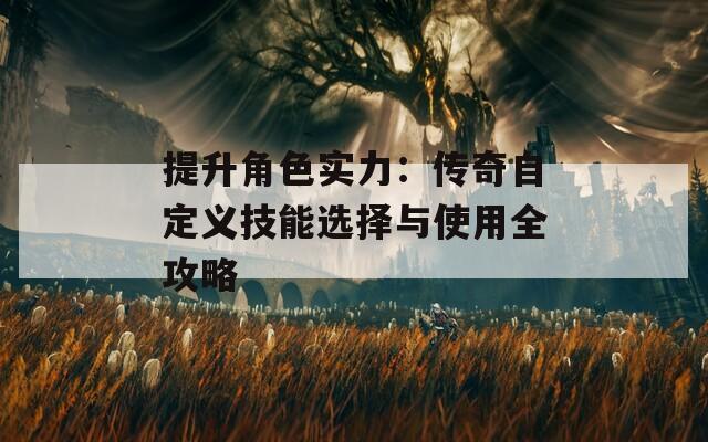 提升角色实力：传奇自定义技能选择与使用全攻略