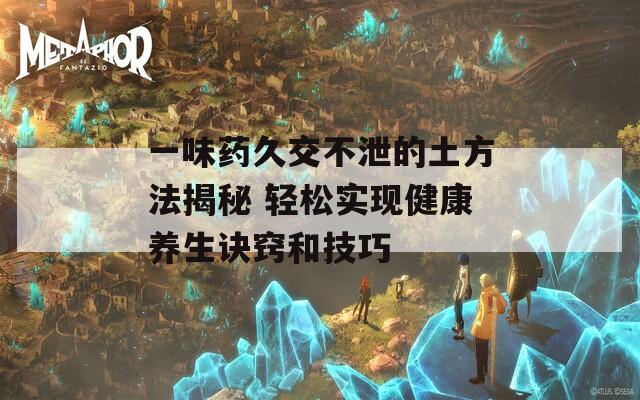 一味药久交不泄的土方法揭秘 轻松实现健康养生诀窍和技巧