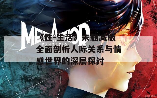 《性-生活》未删减版全面剖析人际关系与情感世界的深层探讨