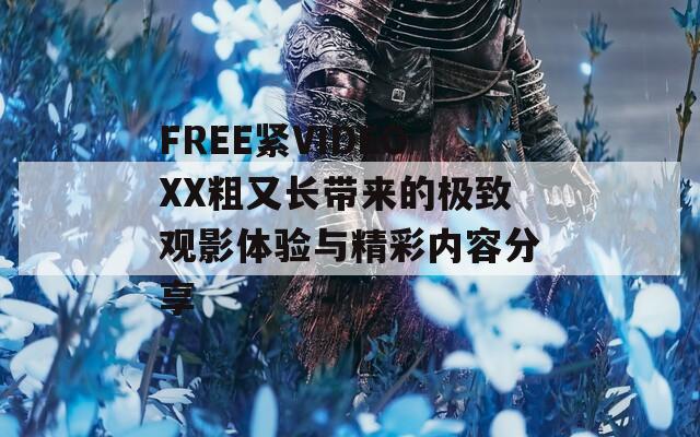 FREE紧VIDEOXX粗又长带来的极致观影体验与精彩内容分享