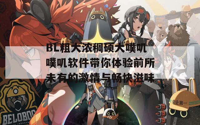 BL粗大浓稠硕大噗叽噗叽软件带你体验前所未有的激情与畅快滋味