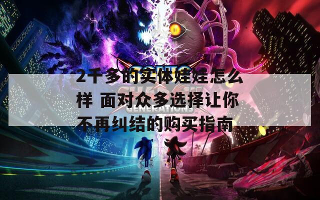 2千多的实体娃娃怎么样 面对众多选择让你不再纠结的购买指南