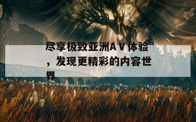 尽享极致亚洲AⅤ体验，发现更精彩的内容世界
