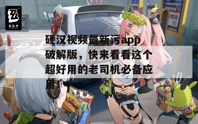 硬汉视频最新污app破解版，快来看看这个超好用的老司机必备应用！