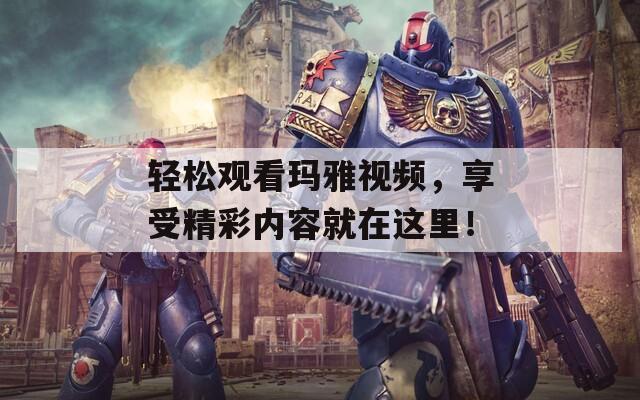 轻松观看玛雅视频，享受精彩内容就在这里！