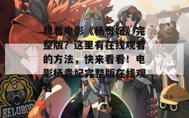 想看电影《杨贵妃》完整版？这里有在线观看的方法，快来看看！电影杨贵妃完整版在线观看
