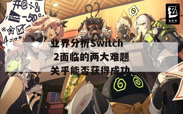 业界分析Switch 2面临的两大难题 关乎能否获得成功