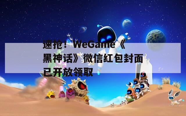 速抢！WeGame《黑神话》微信红包封面已开放领取