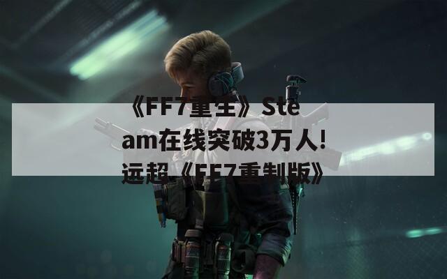 《FF7重生》Steam在线突破3万人!远超《FF7重制版》