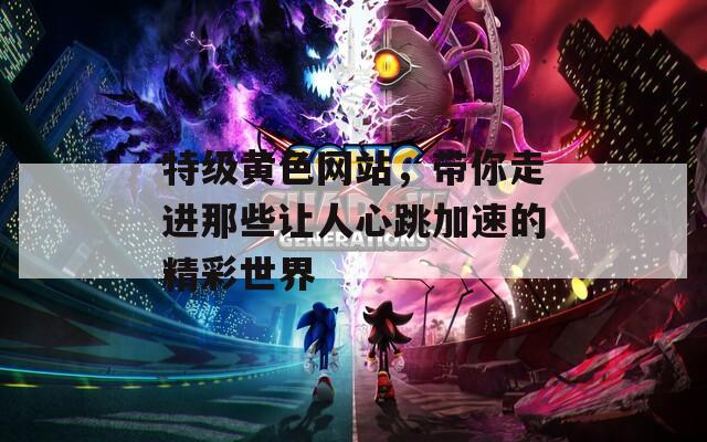特级黄色网站，带你走进那些让人心跳加速的精彩世界