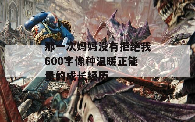 那一次妈妈没有拒绝我600字像种温暖正能量的成长经历