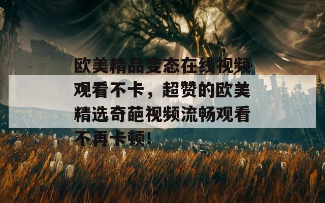 欧美精品变态在线视频观看不卡，超赞的欧美精选奇葩视频流畅观看不再卡顿！