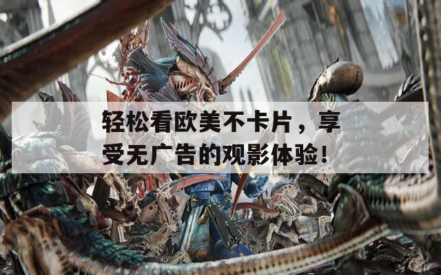 轻松看欧美不卡片，享受无广告的观影体验！