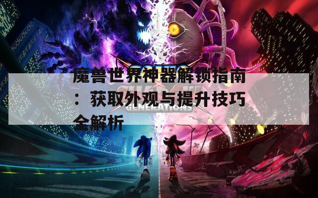 魔兽世界神器解锁指南：获取外观与提升技巧全解析