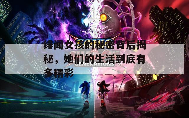 绯闻女孩的秘密背后揭秘，她们的生活到底有多精彩