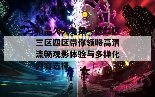 精品久久免费一区二区三区四区带你领略高清流畅观影体验与多样化内容选择