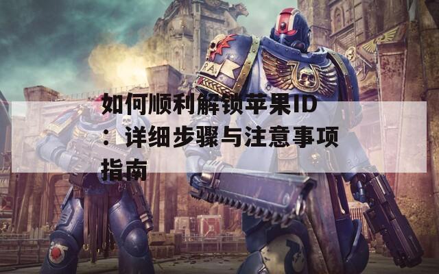 如何顺利解锁苹果ID：详细步骤与注意事项指南