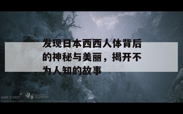 发现日本西西人体背后的神秘与美丽，揭开不为人知的故事