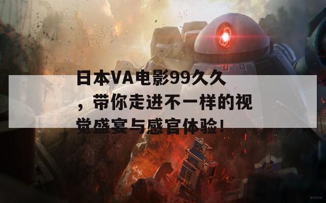 日本VA电影99久久，带你走进不一样的视觉盛宴与感官体验！