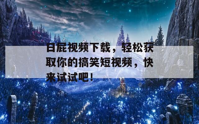 日屁视频下载，轻松获取你的搞笑短视频，快来试试吧！