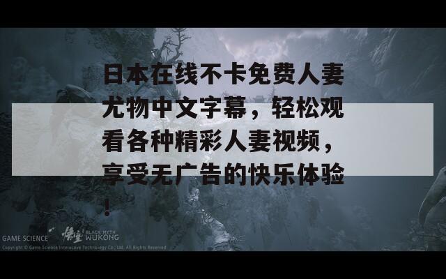 日本在线不卡免费人妻尤物中文字幕，轻松观看各种精彩人妻视频，享受无广告的快乐体验！