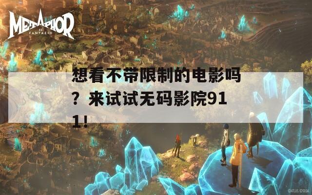 想看不带限制的电影吗？来试试无码影院911！