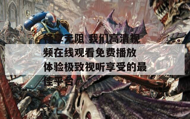 畅享无阻 我们高清视频在线观看免费播放 体验极致视听享受的最佳平台