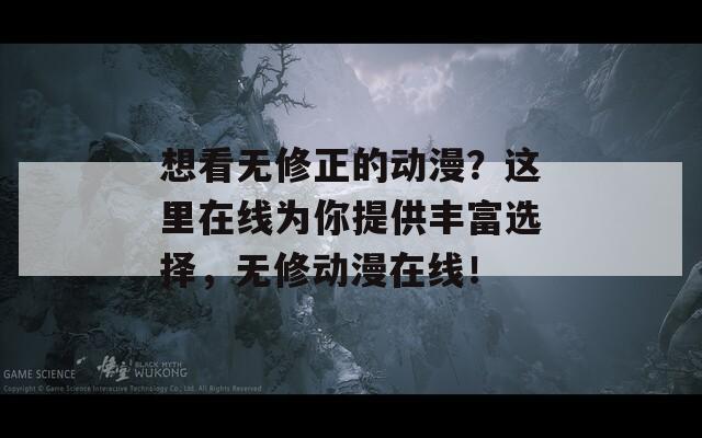 想看无修正的动漫？这里在线为你提供丰富选择，无修动漫在线！