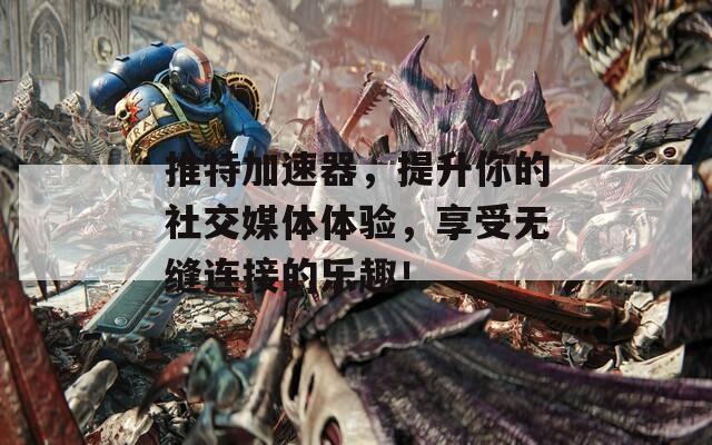 推特加速器，提升你的社交媒体体验，享受无缝连接的乐趣！