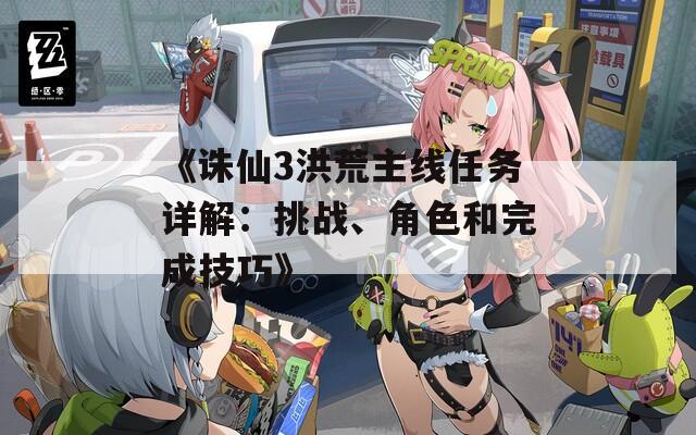 《诛仙3洪荒主线任务详解：挑战、角色和完成技巧》