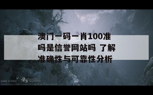 澳门一码一肖100准吗是信誉网站吗 了解准确性与可靠性分析