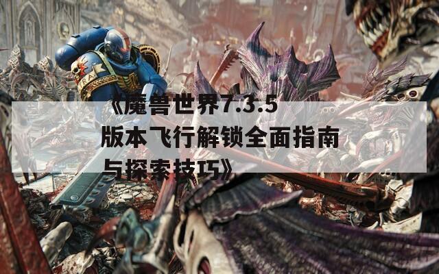 《魔兽世界7.3.5版本飞行解锁全面指南与探索技巧》