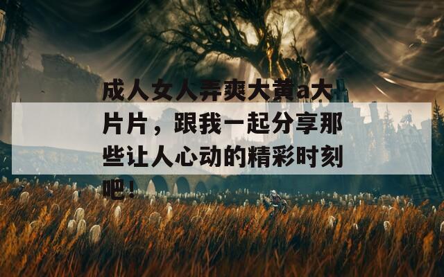 成人女人弄爽大黄a大片片，跟我一起分享那些让人心动的精彩时刻吧！