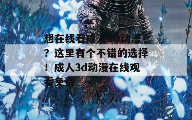 想在线看成人3D动漫？这里有个不错的选择！成人3d动漫在线观看免费
