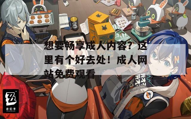 想要畅享成人内容？这里有个好去处！成人网站免费观看