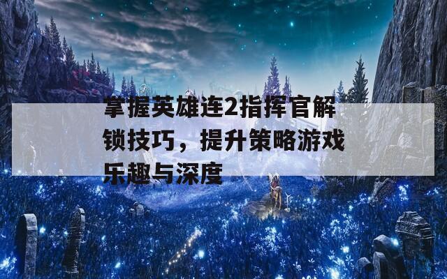掌握英雄连2指挥官解锁技巧，提升策略游戏乐趣与深度