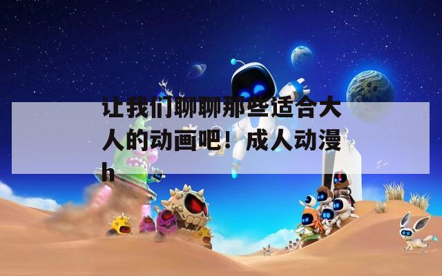 让我们聊聊那些适合大人的动画吧！成人动漫h