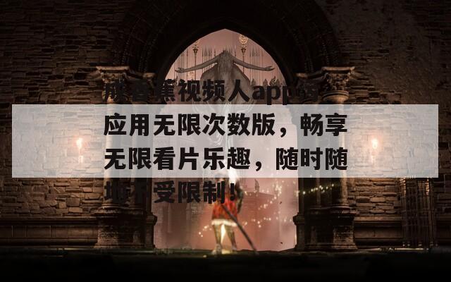 成香蕉视频人app污应用无限次数版，畅享无限看片乐趣，随时随地不受限制！