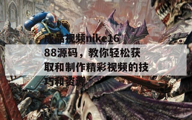 成品视频nike1688源码，教你轻松获取和制作精彩视频的技巧和资源