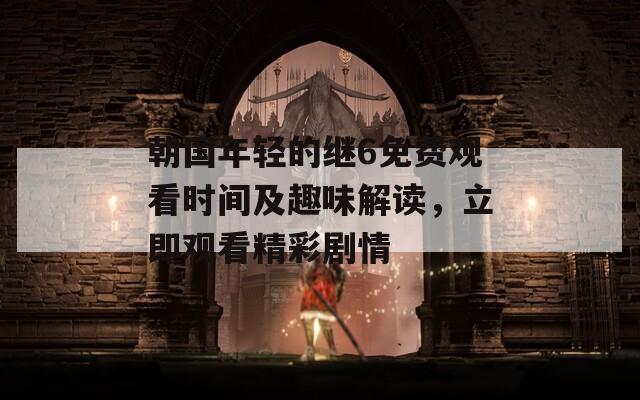 朝国年轻的继6免费观看时间及趣味解读，立即观看精彩剧情
