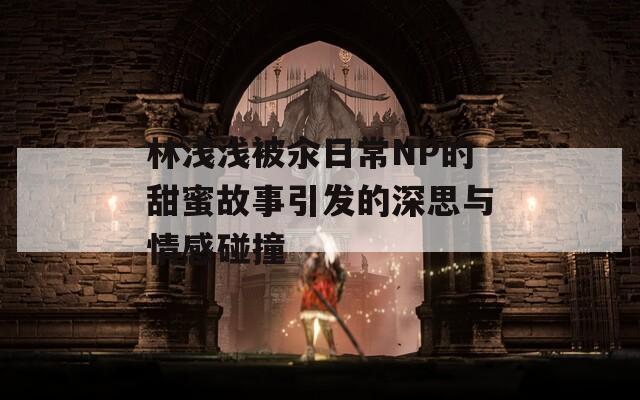 林浅浅被汆日常NP的甜蜜故事引发的深思与情感碰撞