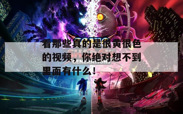 看那些真的是很黄很色的视频，你绝对想不到里面有什么！