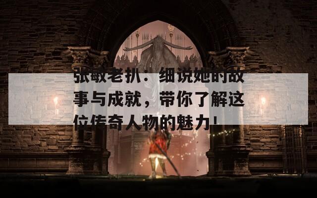 张敏老扒：细说她的故事与成就，带你了解这位传奇人物的魅力！